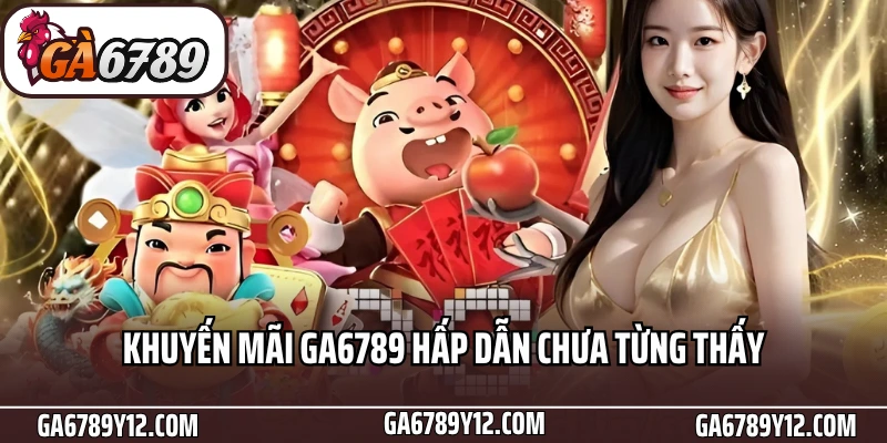 Khuyến Mãi Ga6789 - Ưu Đãi Đỉnh Cùng Cơn Mưa Tiền Thưởng 1 Khuyến mãi Ga6789 hấp dẫn chưa từng thấy